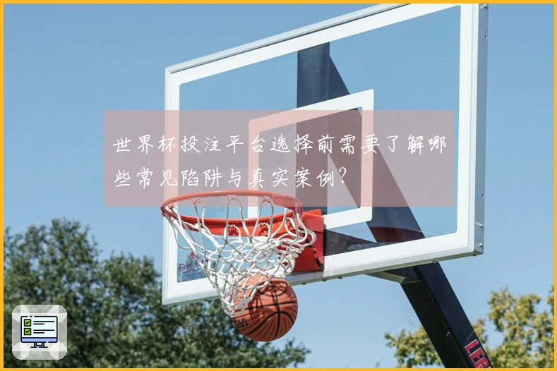 世界杯投注平台选择前需要了解哪些常见陷阱与真实案例？