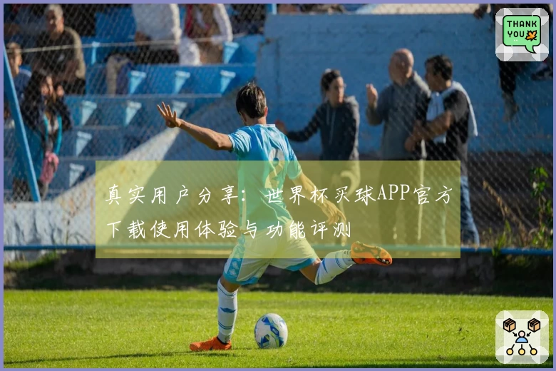 真实用户分享：世界杯买球APP官方下载使用体验与功能评测