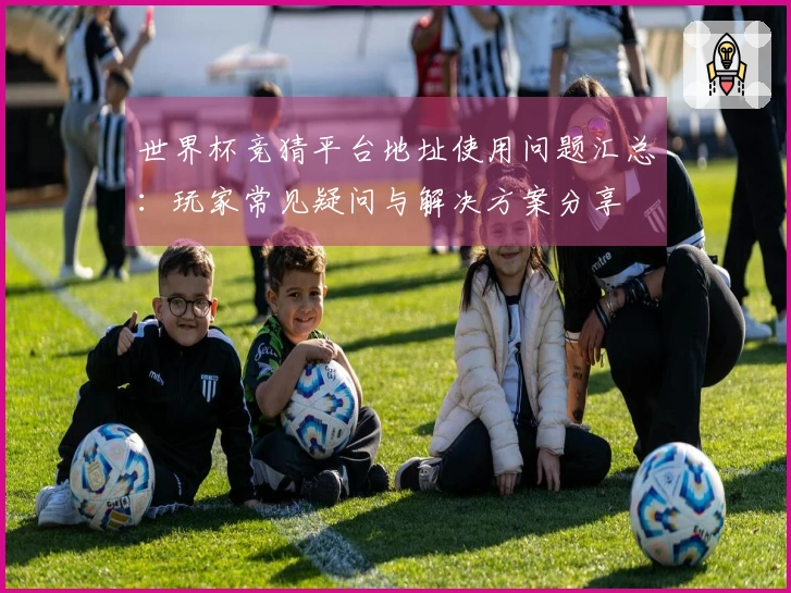 世界杯竞猜平台地址使用问题汇总:玩家常见疑问与解决方案分享