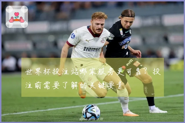 世界杯投注站哪家服务更可靠？投注前需要了解的关键要素