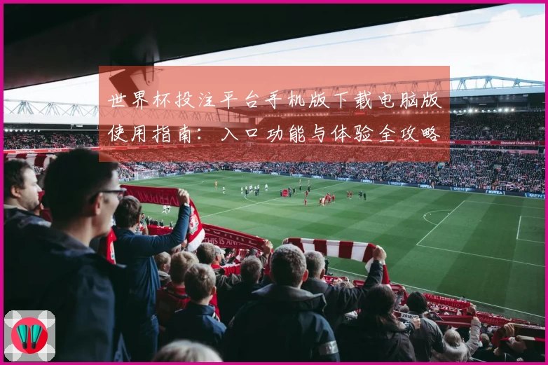 世界杯投注平台手机版下载电脑版使用指南：入口功能与体验全攻略