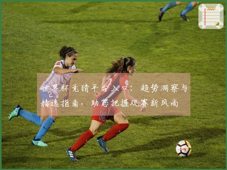 世界杯竞猜平台入口：趋势洞察与精选指南，助您把握观赛新风尚