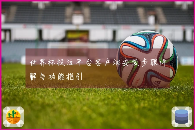 世界杯投注平台客户端安装步骤详解与功能指引