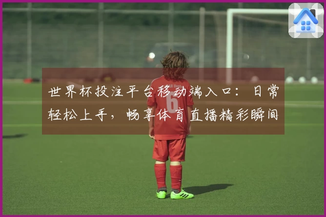 世界杯投注平台移动端入口：日常轻松上手，畅享体育直播精彩瞬间