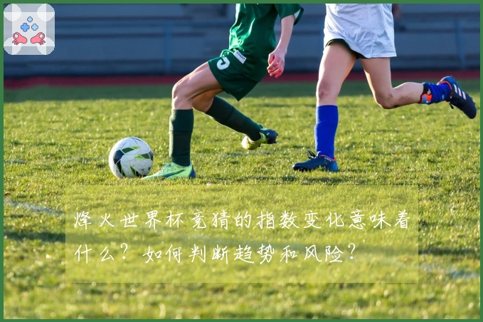烽火世界杯竞猜的指数变化意味着什么？如何判断趋势和风险？