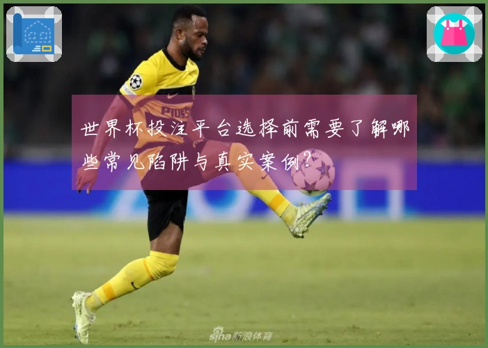 世界杯投注平台选择前需要了解哪些常见陷阱与真实案例?