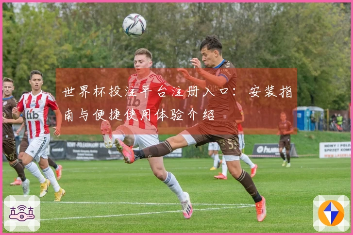 世界杯投注平台注册入口：安装指南与便捷使用体验介绍