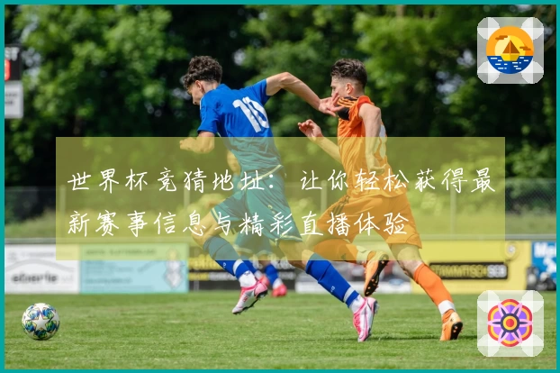 世界杯竞猜地址：让你轻松获得最新赛事信息与精彩直播体验