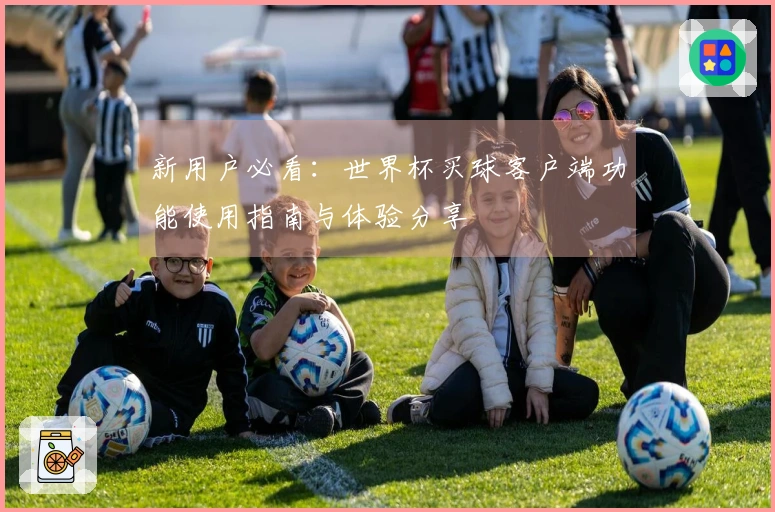 新用户必看：世界杯买球客户端功能使用指南与体验分享