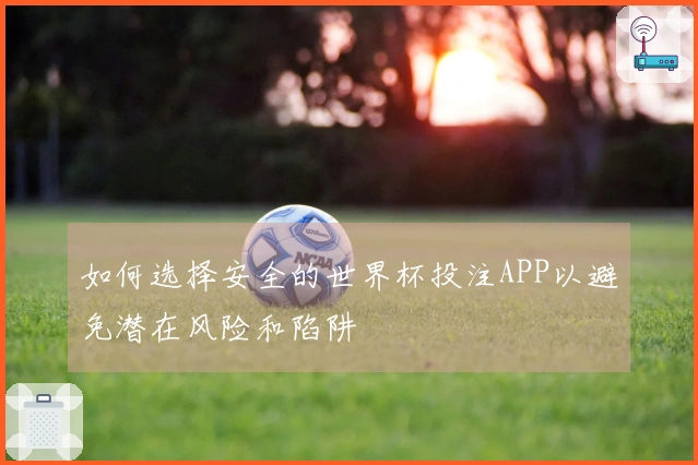 如何选择安全的世界杯投注APP以避免潜在风险和陷阱