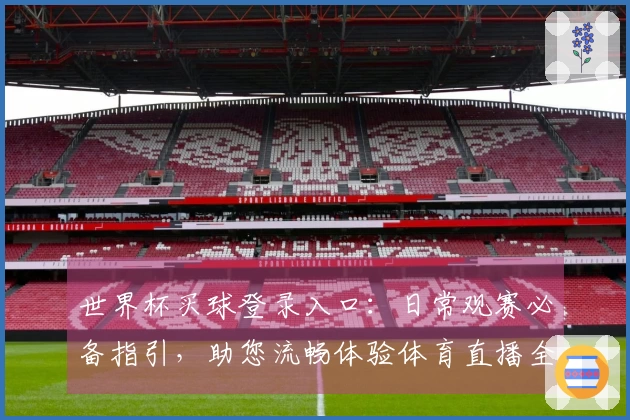 世界杯买球登录入口：日常观赛必备指引，助您流畅体验体育直播全流程
