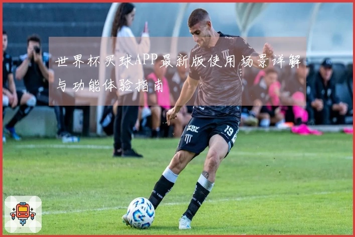 世界杯买球APP最新版使用场景详解与功能体验指南