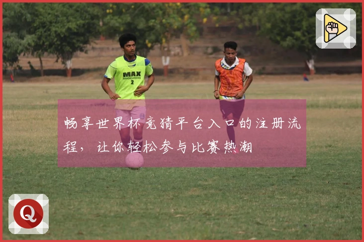 畅享世界杯竞猜平台入口的注册流程，让你轻松参与比赛热潮