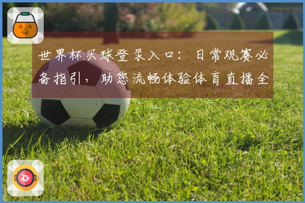 世界杯买球登录入口：日常观赛必备指引，助您流畅体验体育直播全流程