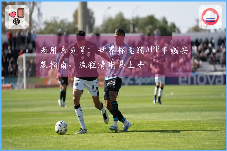 老用户分享：世界杯竞猜APP下载安装指南，流程清晰易上手