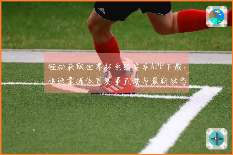 轻松获取世界杯竞猜安卓APP下载，快速掌握体育赛事直播与最新动态