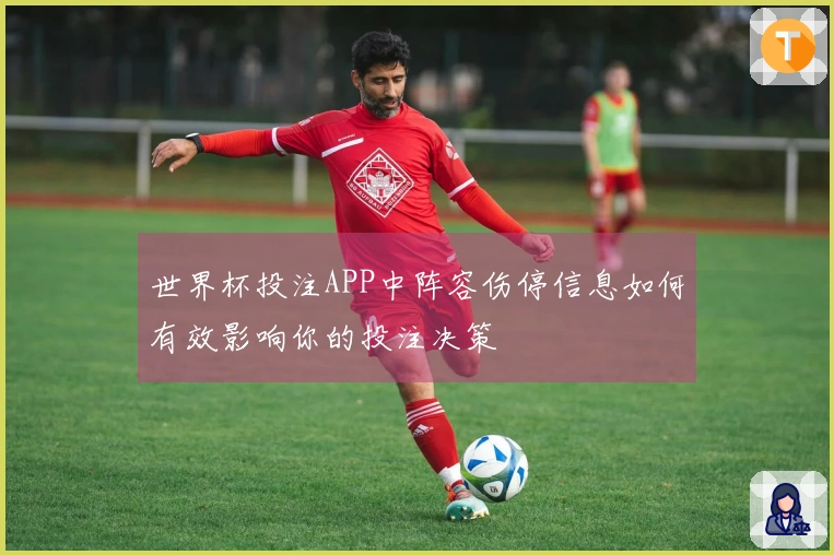 世界杯投注APP中阵容伤停信息如何有效影响你的投注决策