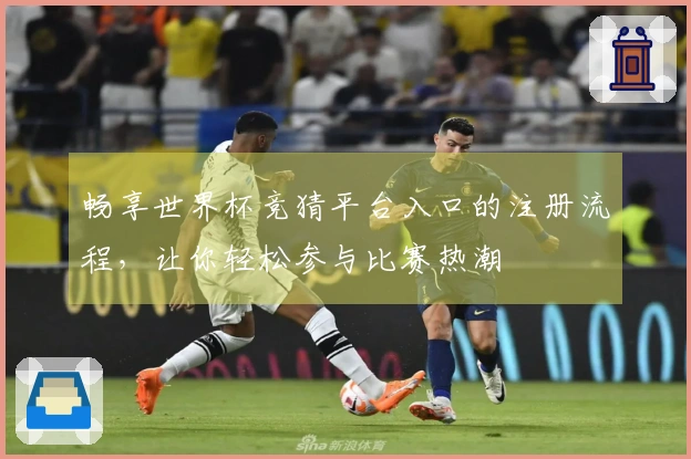 畅享世界杯竞猜平台入口的注册流程，让你轻松参与比赛热潮