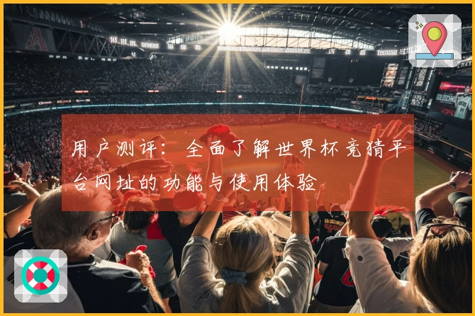 用户测评：全面了解世界杯竞猜平台网址的功能与使用体验