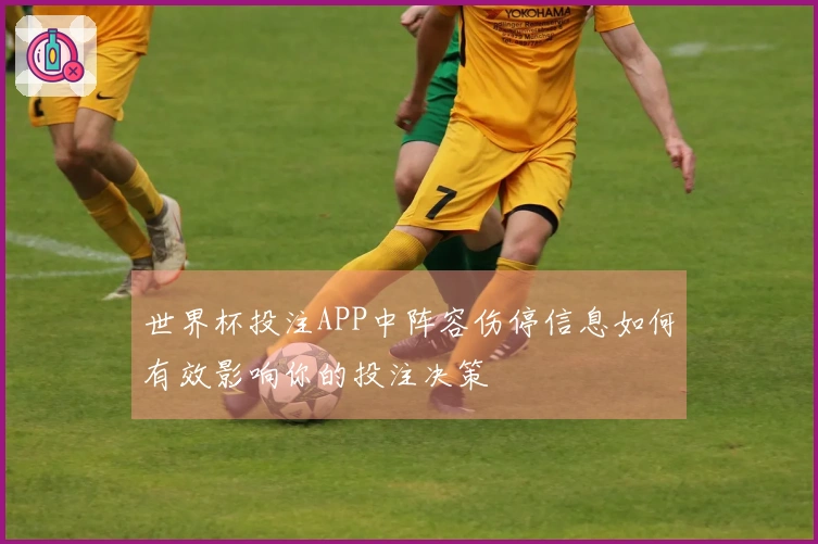 世界杯投注APP中阵容伤停信息如何有效影响你的投注决策