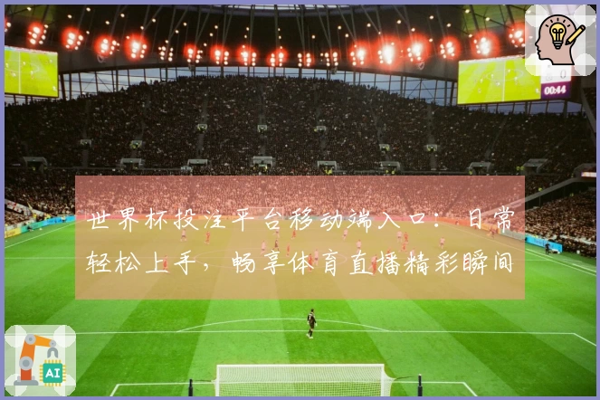 世界杯投注平台移动端入口：日常轻松上手，畅享体育直播精彩瞬间