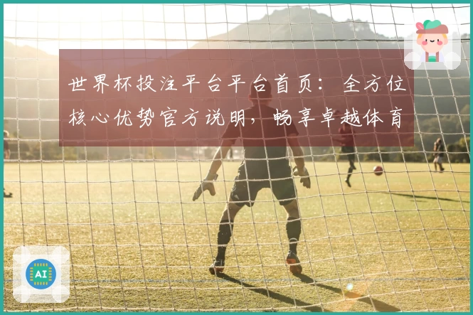 世界杯投注平台平台首页：全方位核心优势官方说明，畅享卓越体育直播体验