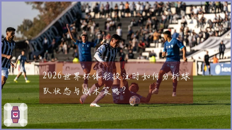 2026世界杯体彩投注时如何分析球队状态与战术策略？