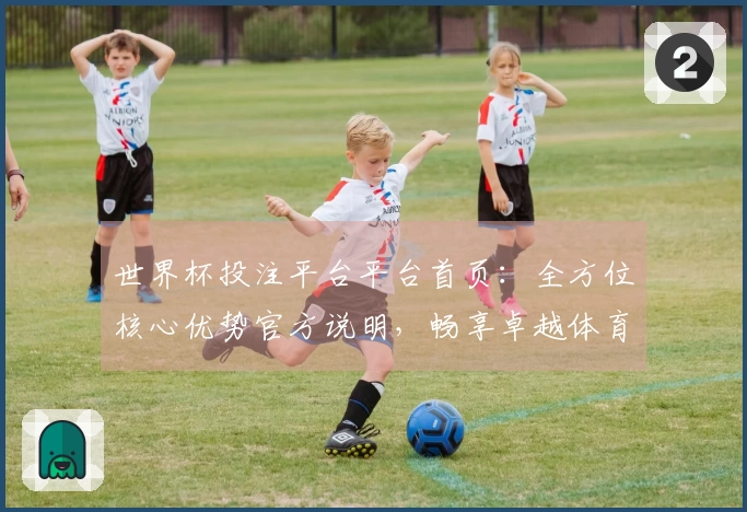 世界杯投注平台平台首页：全方位核心优势官方说明，畅享卓越体育直播体验