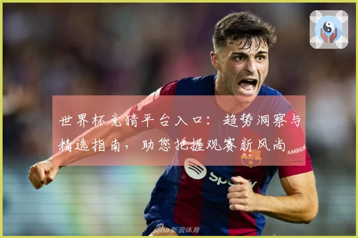 世界杯竞猜平台入口：趋势洞察与精选指南，助您把握观赛新风尚