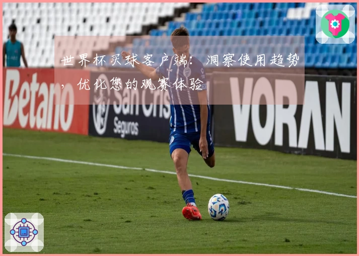 世界杯买球客户端：洞察使用趋势，优化您的观赛体验